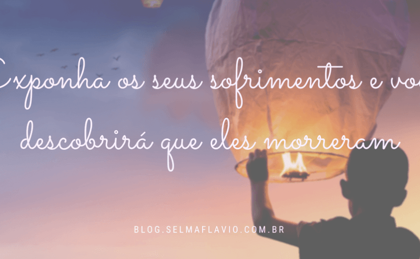 Exponha os seus sofrimentos e você descobrirá que eles&nbsp;morreram