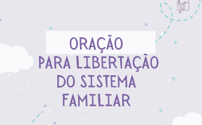 ORAÇÃO PARA LIBERTAÇÃO DO SISTEMA&nbsp;FAMILIAR